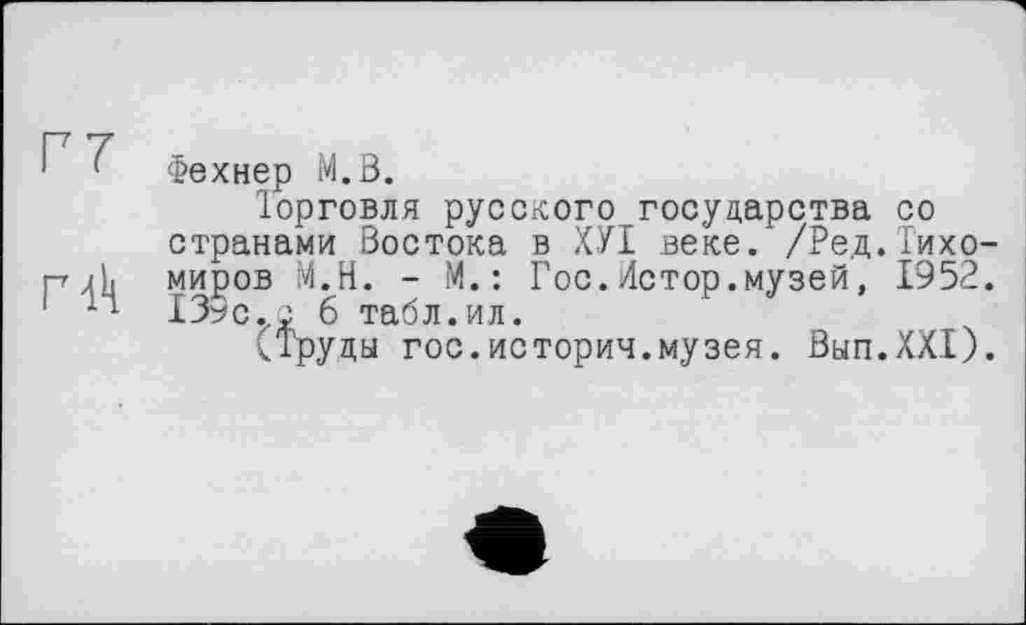 ﻿1 ' Фехнер М.В.
Іорговля русского государства со странами Востока в ХУІ веке. /Ред.Тихо-рД миров М.Н. - М. : Гос.Истор.музей, 1952. 1 п 139с.; 6 табл.ил.
(Труды гос.истории.музея. Вып.ХХ!).